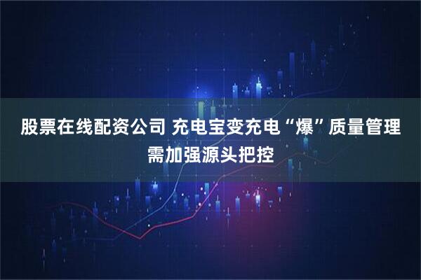 股票在线配资公司 充电宝变充电“爆”质量管理需加强源头把控