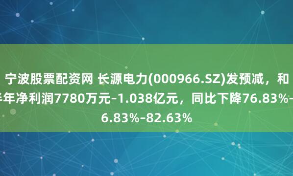 宁波股票配资网 长源电力(000966.SZ)发预减，和预计上半年净利润7780万元–1.038亿元，同比下降76.83%–82.63%