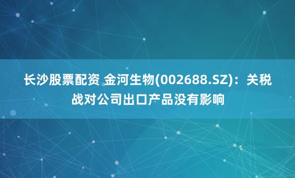 长沙股票配资 金河生物(002688.SZ)：关税战对公司出口产品没有影响