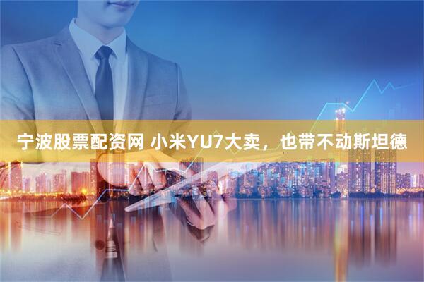 宁波股票配资网 小米YU7大卖，也带不动斯坦德