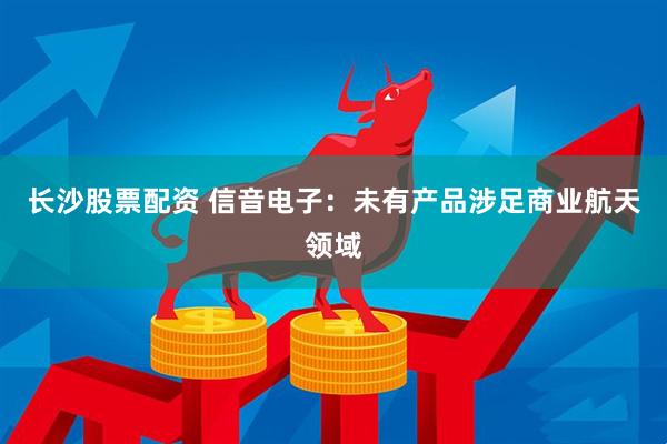 长沙股票配资 信音电子：未有产品涉足商业航天领域