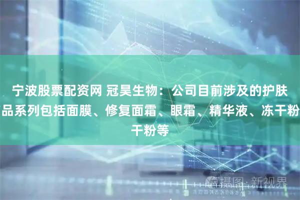 宁波股票配资网 冠昊生物：公司目前涉及的护肤产品系列包括面膜、修复面霜、眼霜、精华液、冻干粉等