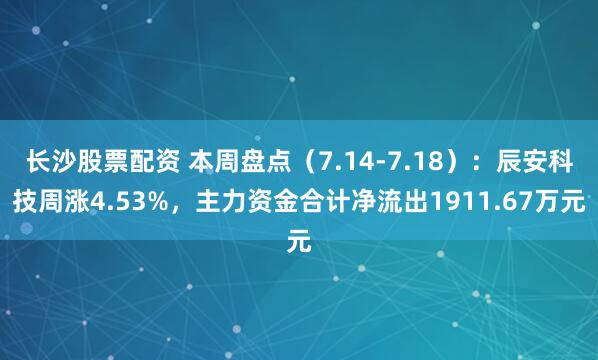 长沙股票配资 本周盘点（7.14-7.18）：辰安科技周涨4.53%，主力资金合计净流出1911.67万元