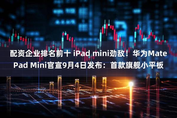 配资企业排名前十 iPad mini劲敌！华为MatePad Mini官宣9月4日发布：首款旗舰小平板