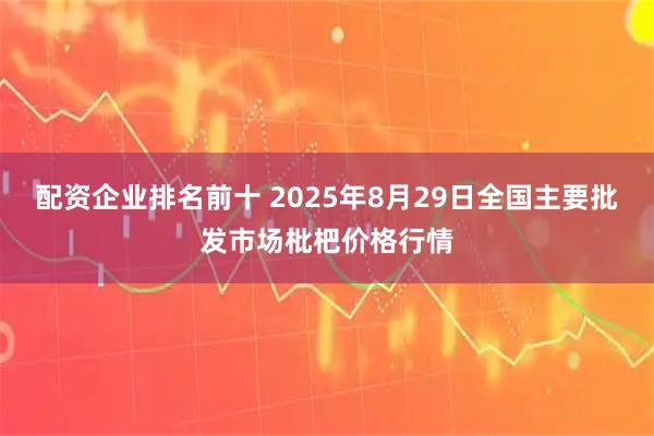 配资企业排名前十 2025年8月29日全国主要批发市场枇杷价格行情