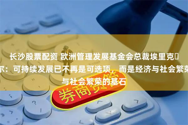 长沙股票配资 欧洲管理发展基金会总裁埃里克・科尼埃尔：可持续发展已不再是可选项，而是经济与社会繁荣的基石