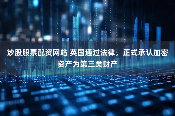 炒股股票配资网站 英国通过法律，正式承认加密资产为第三类财产