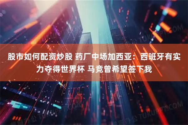 股市如何配资炒股 药厂中场加西亚：西班牙有实力夺得世界杯 马竞曾希望签下我